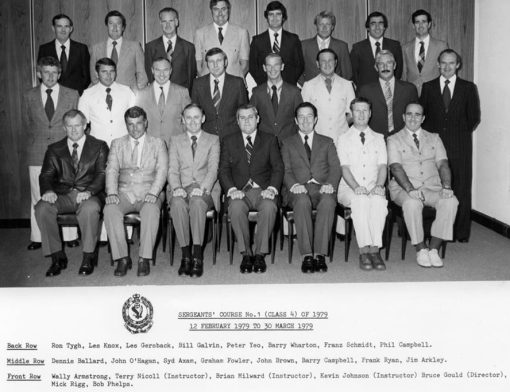 Sergeants Course # 1, Class 4 of 1979 12 February 1979 - 30 March 1979 Back Row ( L - R ) Ron TYGH, Les KNOX, Les GERSBACK, Bill GALVIN, Peter YEO # 10542, Barry WHARTON, Franz SCHMIDT # 10540, Phil CAMPBELL Middle Row Dennis BALLARD, John O'HAGAN# 10524, Syd AXAM # 9931, Graham FOWLER #10557, John BROWN, Barry CAMPBELL, Frank RYAN, Jim ARKLEYC Front Row Wally ARMSTRONG, Terry NICOLL ( Inst. ) # 8777, Brian MILWARD ( Inst. ), Kevin JOHNSON ( Inst. ) # 7887, Bruce GOULD ( Director ) # 7677, Mick RIGG, Bob PHELPS.
