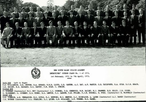 NSW Police Academy ( Redfern ) Detectives' Course Class 1 of 1972 1 Feb - 7 April 1972 Back Row ( L - R ) R.A. WILLIAMSON, D.W. SMYTHE, B.A. HOWARD, W.W.B. LLOYD, G.R. CARTER, A.J. DAU, A.F. MARTIN, G.H. TAYLFORTH, R.A. KYLE, Donald C.E. GRACE, D.B. BRIGHT, N.K. HAZZARD, R.G. HARVEY, P.M. RYAN, C. STEIRN Middle Row: F. KIRKHAM ( Inst. ), M.C. MOY ( Inst. ), J.J. COUNSEL, P.R. SHERWOOD, M.M. BAILEY, Malcolm J. BRAMMER, E.R. ELLIS, J.R. COOKE, R. McSWEENEY, Gregory COVENEY # 11947 ( RIP ), Robert D. MYERS, R.G. LENTON, P.J. DARGUE, Paul M. FULLER, P.J.M. RUSSELL, Roger FORD ( Inst. ), R. McDONALD ( Inst. ) Front Row: R.W. JOHNSON, A.W. TERRASSON, N.S. GOULD, F.J. BUFFONI, M.C. NEWTON, G.J. NICHOLSON, Anthony LAUER ( Inst. ), A.J. BARGE ( Inst. ), J.K. BOURKE ( Inst. ), G.L. STARLING, D.J. QUINN, G.F. WILLIAMS, G.T. TURNER, M.D. MAHER